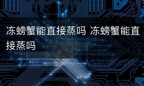 冻螃蟹能直接蒸吗 冻螃蟹能直接蒸吗