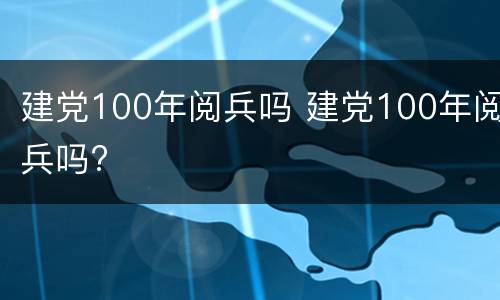 建党100年阅兵吗 建党100年阅兵吗?