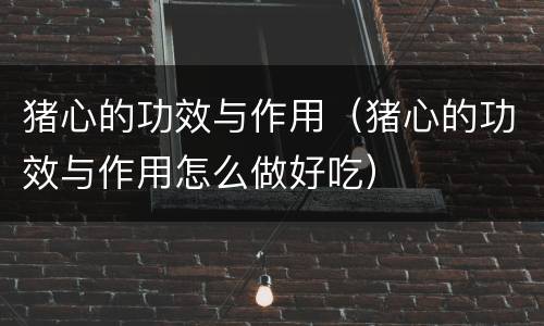 猪心的功效与作用（猪心的功效与作用怎么做好吃）