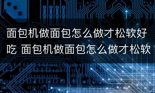 面包机做面包怎么做才松软好吃 面包机做面包怎么做才松软好吃视频
