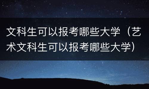 文科生可以报考哪些大学（艺术文科生可以报考哪些大学）