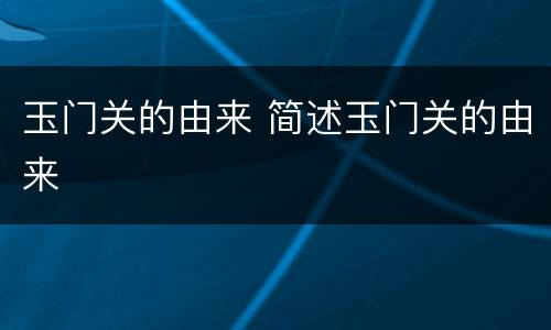 玉门关的由来 简述玉门关的由来