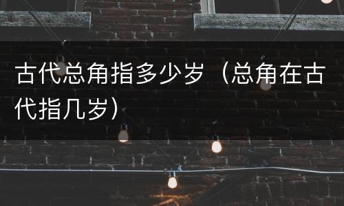 古代总角指多少岁（总角在古代指几岁）