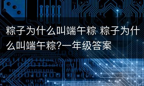 粽子为什么叫端午粽 粽子为什么叫端午粽?一年级答案