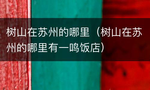 树山在苏州的哪里（树山在苏州的哪里有一鸣饭店）