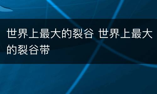 世界上最大的裂谷 世界上最大的裂谷带