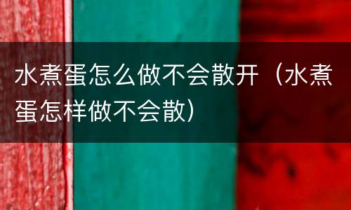 水煮蛋怎么做不会散开（水煮蛋怎样做不会散）