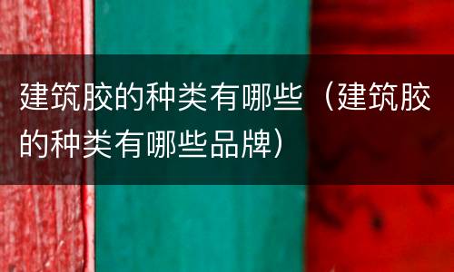 建筑胶的种类有哪些（建筑胶的种类有哪些品牌）