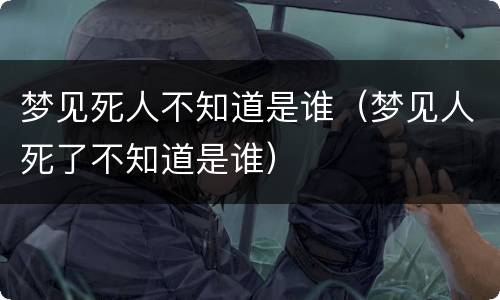 梦见死人不知道是谁(梦见人死了不知道是谁) 梦见死人不知道是谁(梦见人死了不知道是谁)