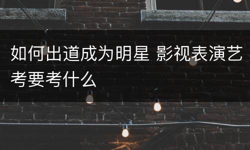 如何出道成为明星 影视表演艺考要考什么 如何出道成为明星 影视表演艺考要考什么