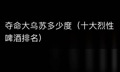 夺命大乌苏多少度（十大烈性啤酒排名）
