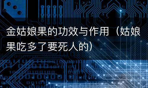 金姑娘果的功效与作用（姑娘果吃多了要死人的）