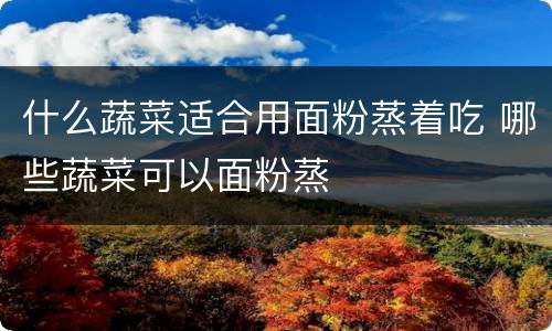 什么蔬菜适合用面粉蒸着吃 哪些蔬菜可以面粉蒸