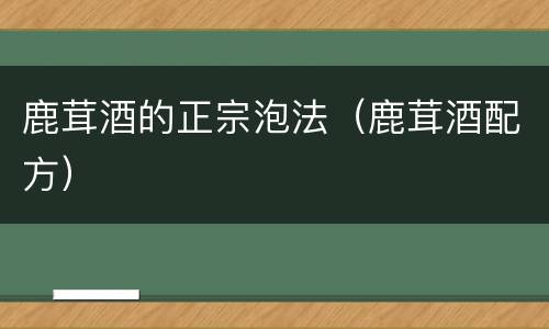 鹿茸酒的正宗泡法（鹿茸酒配方）