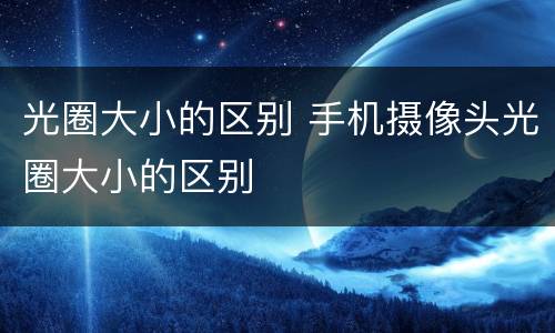 光圈大小的区别 手机摄像头光圈大小的区别