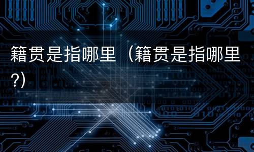 籍贯是指哪里（籍贯是指哪里?）