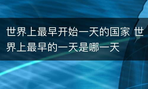 世界上最早开始一天的国家 世界上最早的一天是哪一天