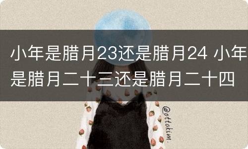 小年是腊月23还是腊月24 小年是腊月二十三还是腊月二十四