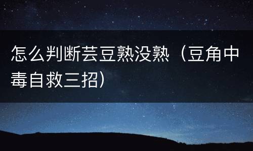 怎么判断芸豆熟没熟（豆角中毒自救三招）
