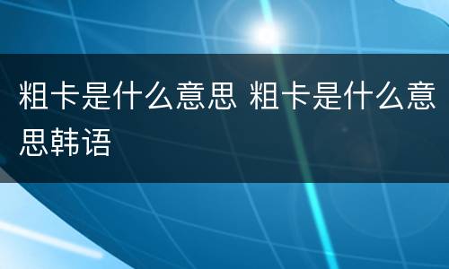 粗卡是什么意思 粗卡是什么意思韩语