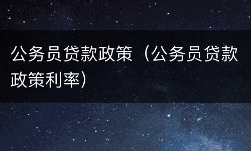 公务员贷款政策（公务员贷款政策利率）