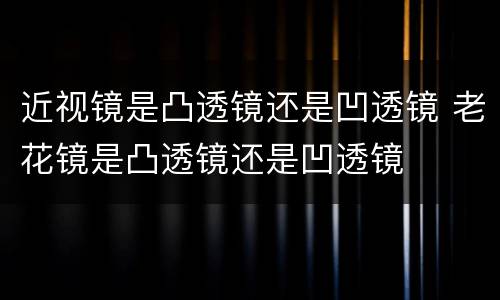 近视镜是凸透镜还是凹透镜 老花镜是凸透镜还是凹透镜