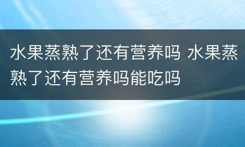 水果蒸熟了还有营养吗 水果蒸熟了还有营养吗能吃吗