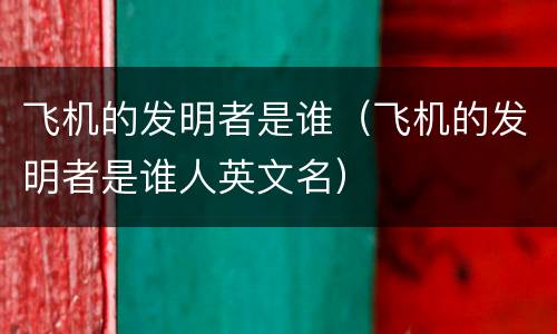飞机的发明者是谁（飞机的发明者是谁人英文名）