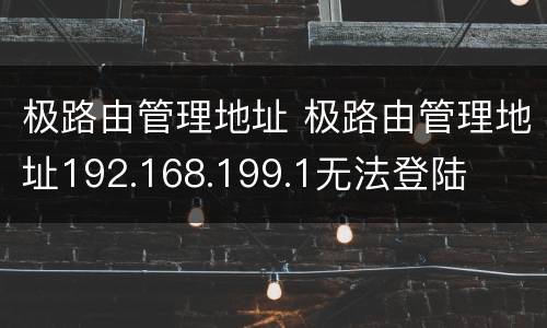 极路由管理地址 极路由管理地址192.168.199.1无法登陆