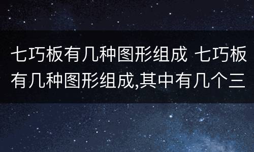 七巧板有几种图形组成 七巧板有几种图形组成,其中有几个三角形