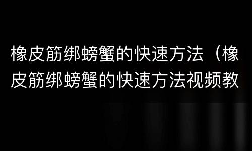 橡皮筋绑螃蟹的快速方法（橡皮筋绑螃蟹的快速方法视频教程）