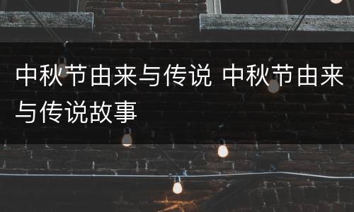 中秋节由来与传说 中秋节由来与传说故事