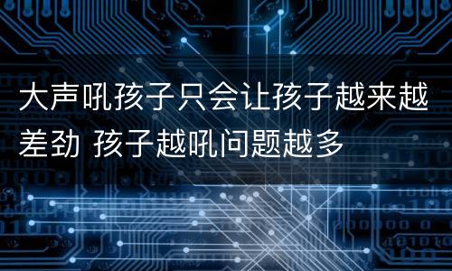 大声吼孩子只会让孩子越来越差劲 孩子越吼问题越多
