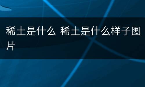 稀土是什么 稀土是什么样子图片