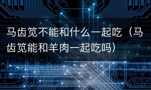 马齿笕不能和什么一起吃（马齿笕能和羊肉一起吃吗）