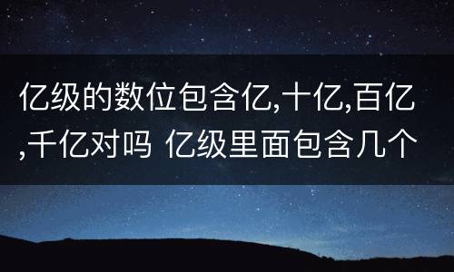亿级的数位包含亿,十亿,百亿,千亿对吗 亿级里面包含几个数位