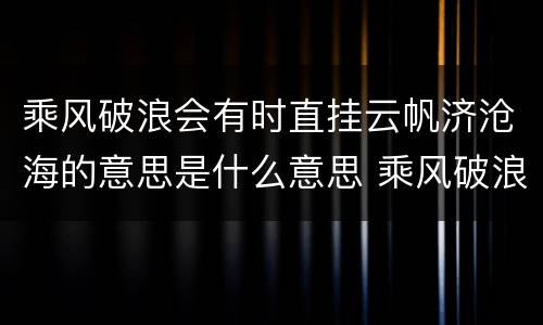 乘风破浪会有时直挂云帆济沧海的意思是什么意思 乘风破浪会有时直挂云帆济沧海的含义