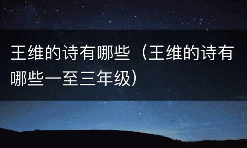 王维的诗有哪些（王维的诗有哪些一至三年级）