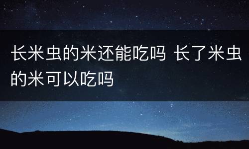 长米虫的米还能吃吗 长了米虫的米可以吃吗
