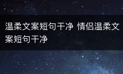 温柔文案短句干净 情侣温柔文案短句干净