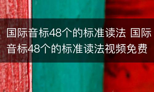 国际音标48个的标准读法 国际音标48个的标准读法视频免费