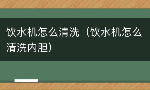 饮水机怎么清洗（饮水机怎么清洗内胆）