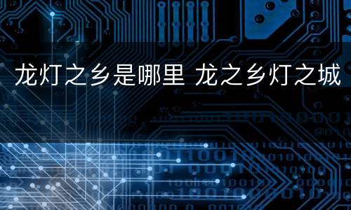 龙灯之乡是哪里 龙之乡灯之城