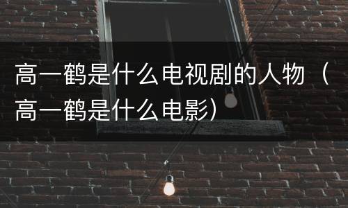 高一鹤是什么电视剧的人物（高一鹤是什么电影）