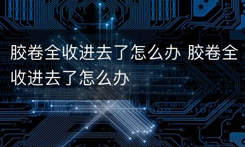 胶卷全收进去了怎么办 胶卷全收进去了怎么办