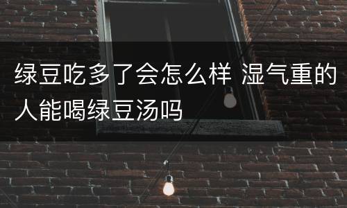 绿豆吃多了会怎么样 湿气重的人能喝绿豆汤吗