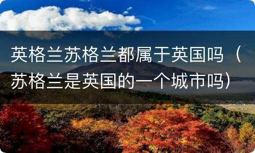 英格兰苏格兰都属于英国吗（苏格兰是英国的一个城市吗）