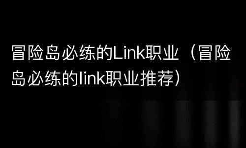 冒险岛必练的Link职业（冒险岛必练的link职业推荐）