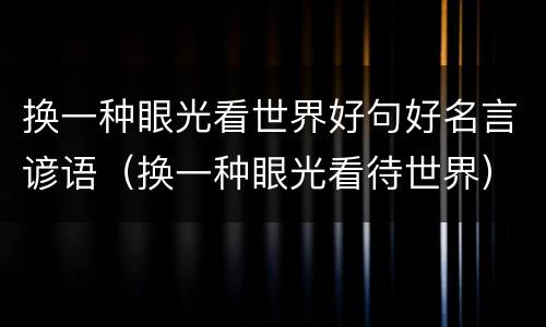 换一种眼光看世界好句好名言谚语（换一种眼光看待世界）