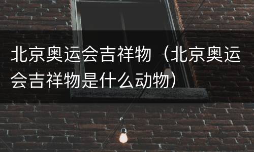 北京奥运会吉祥物（北京奥运会吉祥物是什么动物）